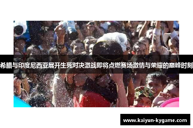 希腊与印度尼西亚展开生死对决激战即将点燃赛场激情与荣耀的巅峰时刻