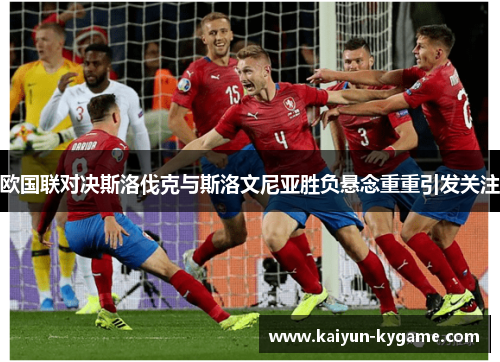 欧国联对决斯洛伐克与斯洛文尼亚胜负悬念重重引发关注