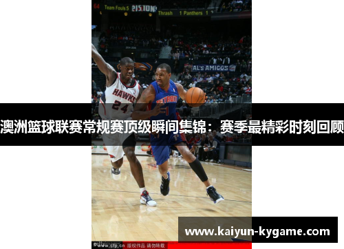 澳洲篮球联赛常规赛顶级瞬间集锦：赛季最精彩时刻回顾