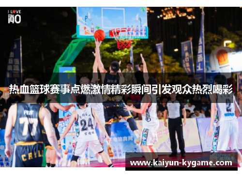 热血篮球赛事点燃激情精彩瞬间引发观众热烈喝彩