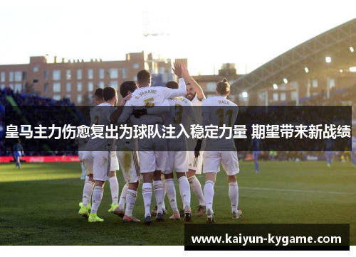 皇马主力伤愈复出为球队注入稳定力量 期望带来新战绩