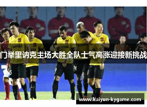 门举里讷克主场大胜全队士气高涨迎接新挑战