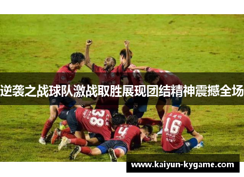 逆袭之战球队激战取胜展现团结精神震撼全场