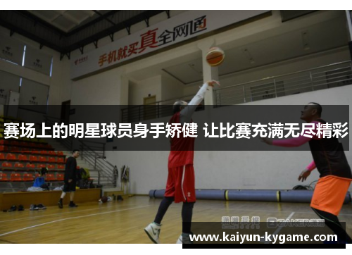赛场上的明星球员身手矫健 让比赛充满无尽精彩