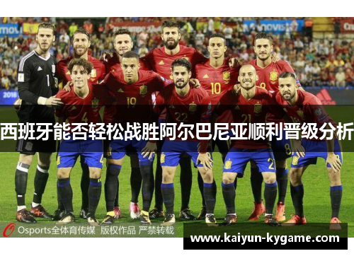 西班牙能否轻松战胜阿尔巴尼亚顺利晋级分析