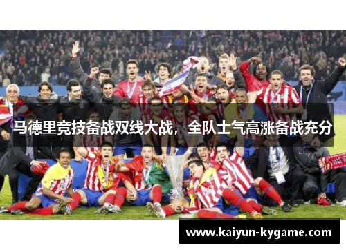 马德里竞技备战双线大战，全队士气高涨备战充分