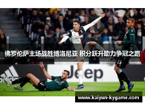 佛罗伦萨主场战胜博洛尼亚 积分跃升助力争冠之路
