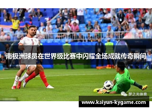 南极洲球员在世界级比赛中闪耀全场成就传奇瞬间