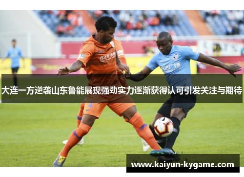 大连一方逆袭山东鲁能展现强劲实力逐渐获得认可引发关注与期待