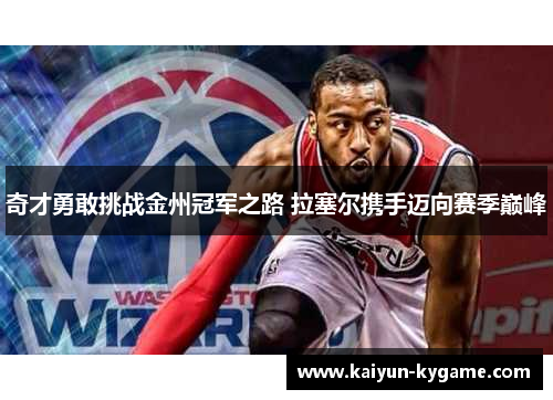 奇才勇敢挑战金州冠军之路 拉塞尔携手迈向赛季巅峰