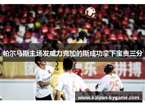 帕尔马斯主场发威力克加的斯成功拿下宝贵三分