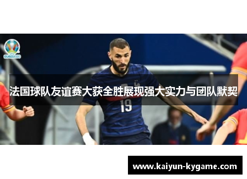 法国球队友谊赛大获全胜展现强大实力与团队默契