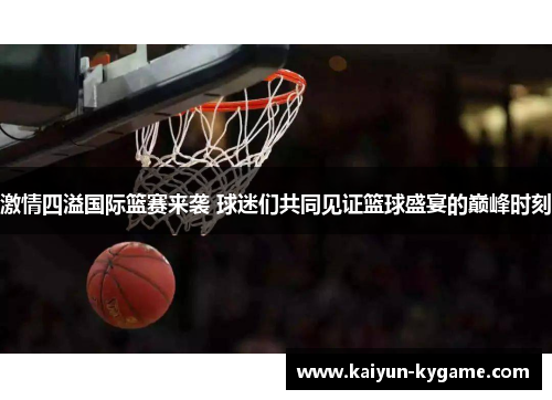 激情四溢国际篮赛来袭 球迷们共同见证篮球盛宴的巅峰时刻