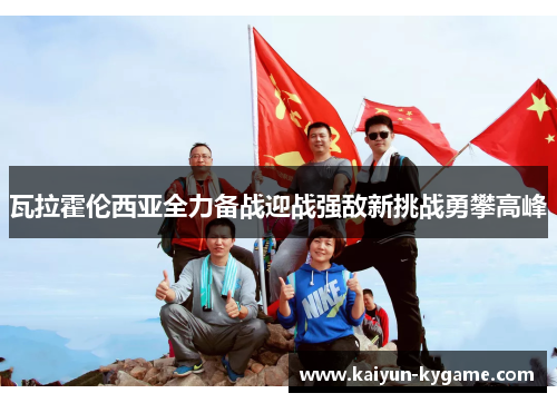瓦拉霍伦西亚全力备战迎战强敌新挑战勇攀高峰