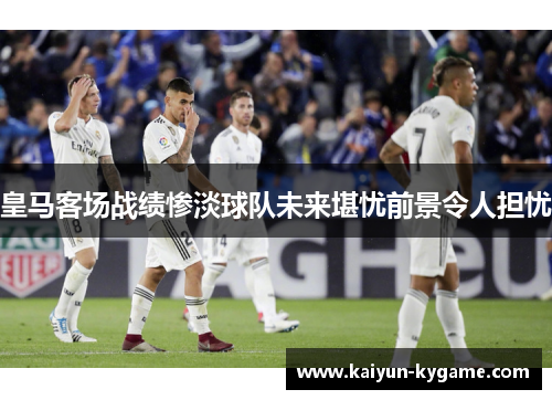 皇马客场战绩惨淡球队未来堪忧前景令人担忧