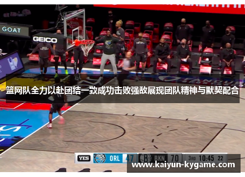 篮网队全力以赴团结一致成功击败强敌展现团队精神与默契配合