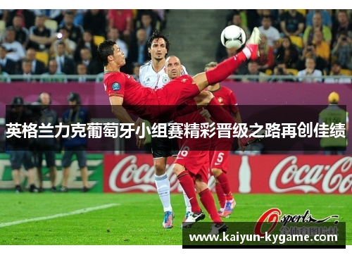 英格兰力克葡萄牙小组赛精彩晋级之路再创佳绩