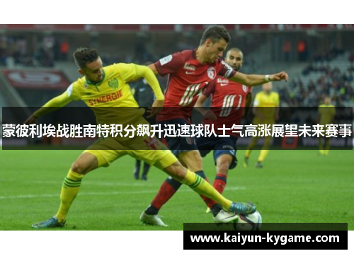 蒙彼利埃战胜南特积分飙升迅速球队士气高涨展望未来赛事