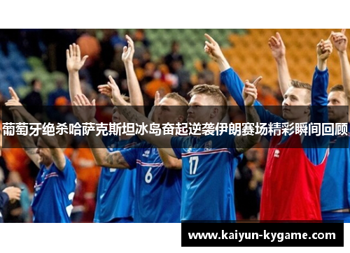 葡萄牙绝杀哈萨克斯坦冰岛奋起逆袭伊朗赛场精彩瞬间回顾