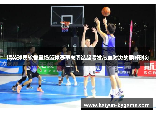 精英球员轮番登场篮球赛事高潮迭起激发热血对决的巅峰时刻