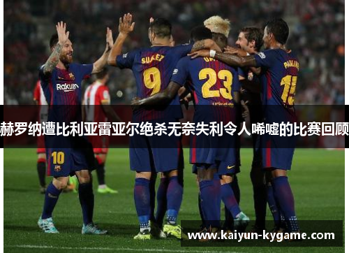 赫罗纳遭比利亚雷亚尔绝杀无奈失利令人唏嘘的比赛回顾