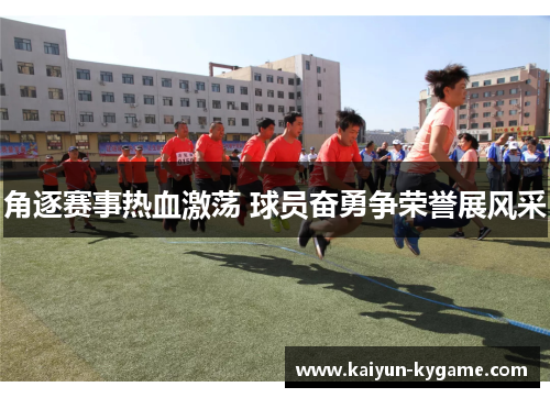 角逐赛事热血激荡 球员奋勇争荣誉展风采