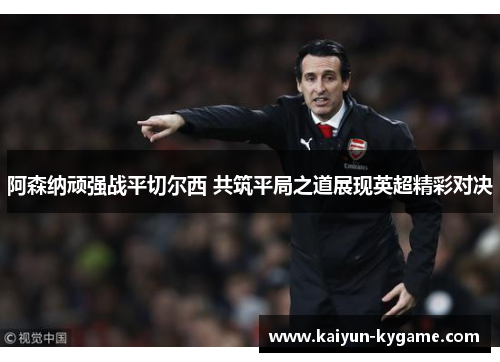 阿森纳顽强战平切尔西 共筑平局之道展现英超精彩对决