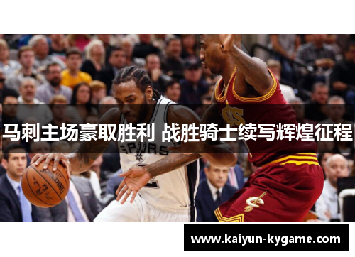 马刺主场豪取胜利 战胜骑士续写辉煌征程