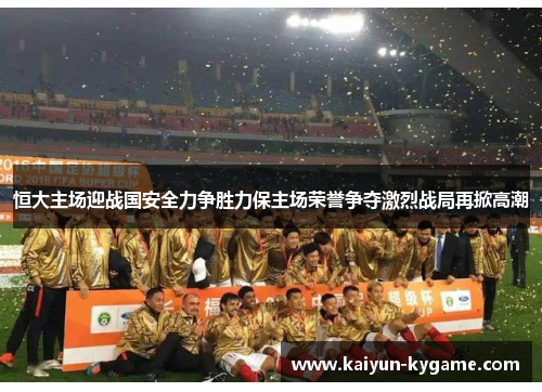 恒大主场迎战国安全力争胜力保主场荣誉争夺激烈战局再掀高潮
