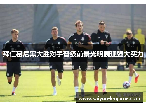 拜仁慕尼黑大胜对手晋级前景光明展现强大实力