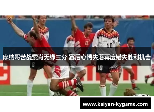 摩纳哥苦战索肖无缘三分 赛后心情失落再度错失胜利机会
