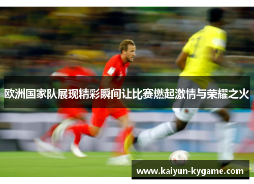 欧洲国家队展现精彩瞬间让比赛燃起激情与荣耀之火
