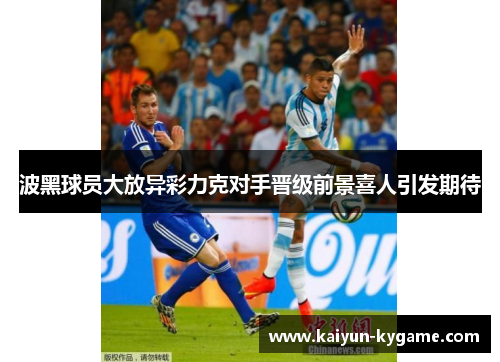 波黑球员大放异彩力克对手晋级前景喜人引发期待