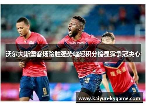 沃尔夫斯堡客场险胜强势崛起积分榜显露争冠决心