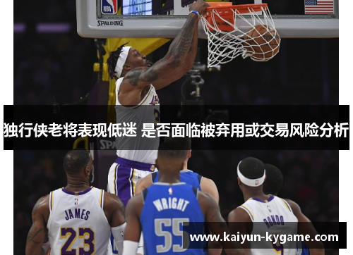 独行侠老将表现低迷 是否面临被弃用或交易风险分析