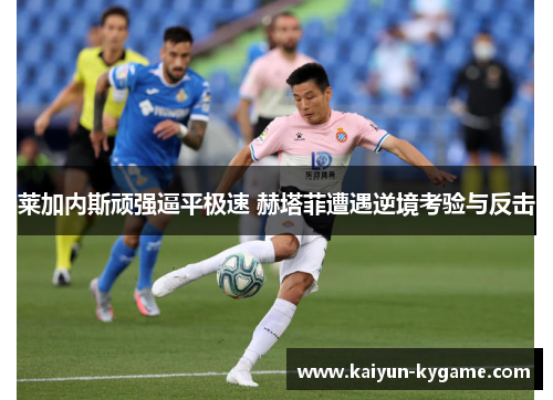 莱加内斯顽强逼平极速 赫塔菲遭遇逆境考验与反击