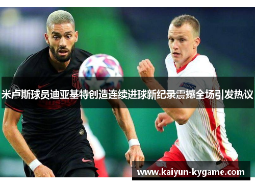 米卢斯球员迪亚基特创造连续进球新纪录震撼全场引发热议
