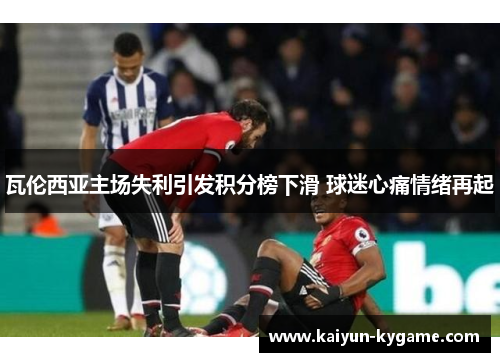 瓦伦西亚主场失利引发积分榜下滑 球迷心痛情绪再起
