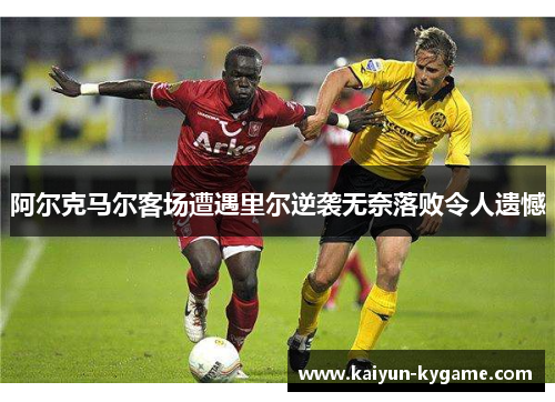 阿尔克马尔客场遭遇里尔逆袭无奈落败令人遗憾