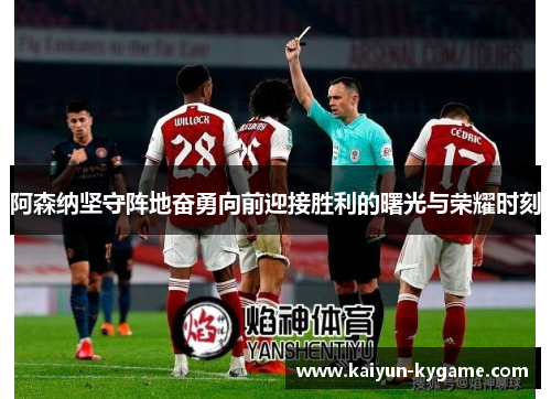 阿森纳坚守阵地奋勇向前迎接胜利的曙光与荣耀时刻
