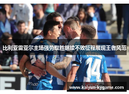 比利亚雷亚尔主场强势取胜继续不败征程展现王者风范