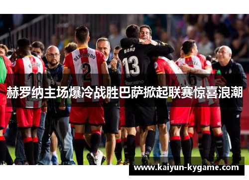赫罗纳主场爆冷战胜巴萨掀起联赛惊喜浪潮