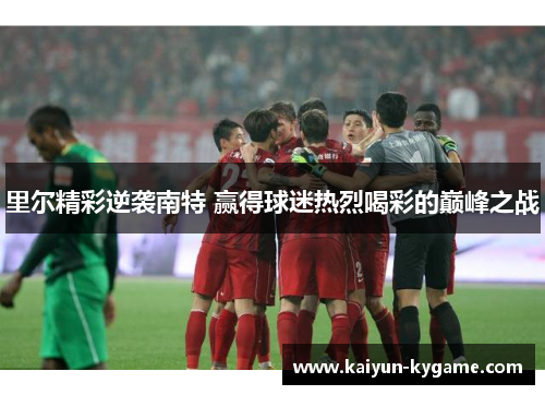 里尔精彩逆袭南特 赢得球迷热烈喝彩的巅峰之战