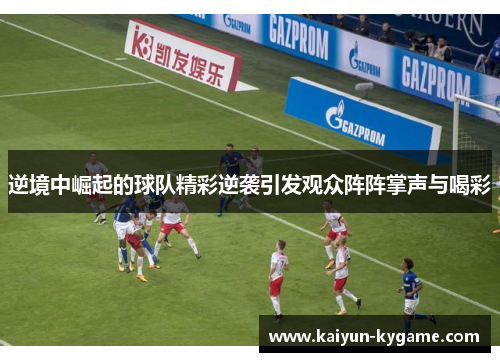 逆境中崛起的球队精彩逆袭引发观众阵阵掌声与喝彩