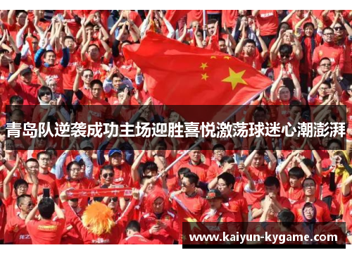 青岛队逆袭成功主场迎胜喜悦激荡球迷心潮澎湃