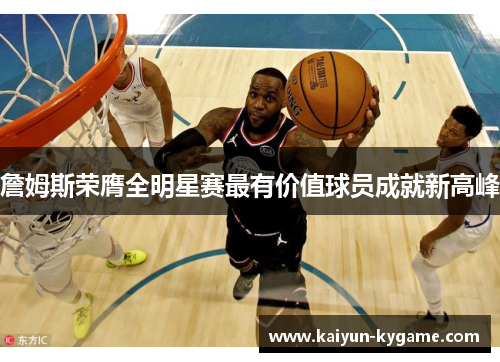 詹姆斯荣膺全明星赛最有价值球员成就新高峰