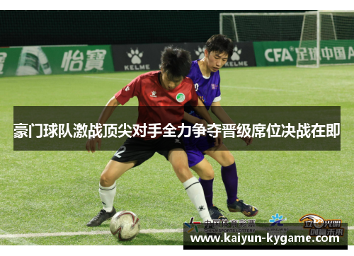 豪门球队激战顶尖对手全力争夺晋级席位决战在即