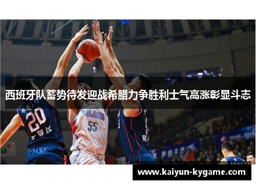 西班牙队蓄势待发迎战希腊力争胜利士气高涨彰显斗志