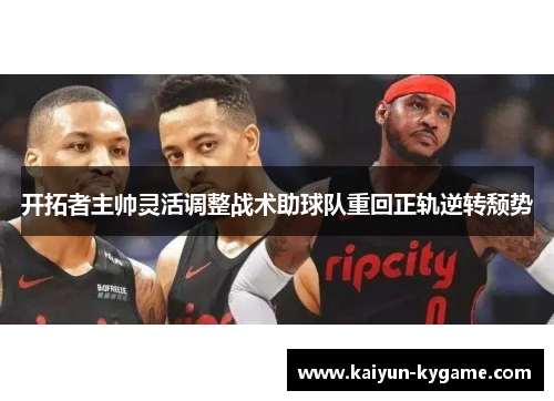 开拓者主帅灵活调整战术助球队重回正轨逆转颓势