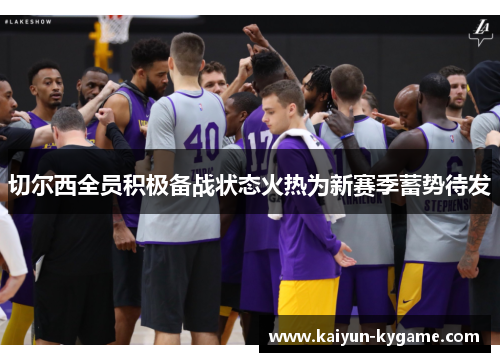 切尔西全员积极备战状态火热为新赛季蓄势待发